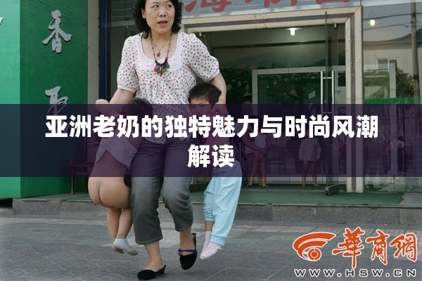 亚洲老奶的独特魅力与时尚风潮解读