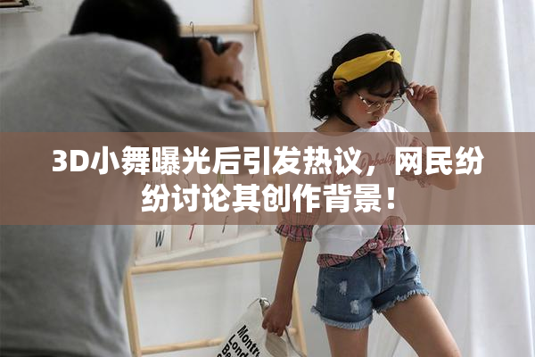 3D小舞曝光后引发热议，网民纷纷讨论其创作背景！