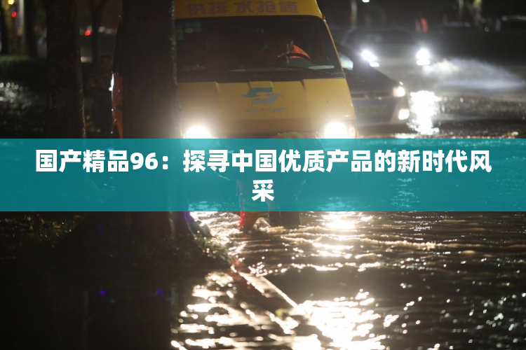 国产精品96：探寻中国优质产品的新时代风采