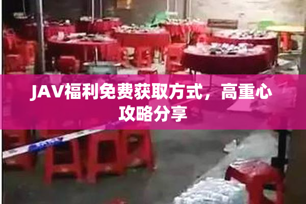 JAV福利免费获取方式，高重心攻略分享