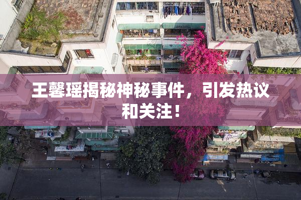 王馨瑶揭秘神秘事件，引发热议和关注！