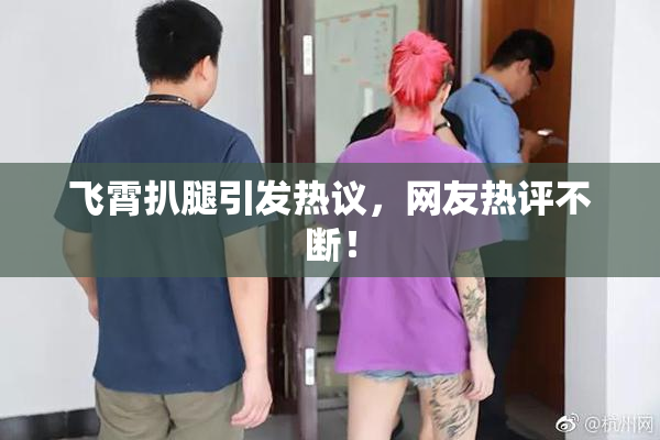 飞霄扒腿引发热议，网友热评不断！