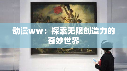 动漫ww：探索无限创造力的奇妙世界