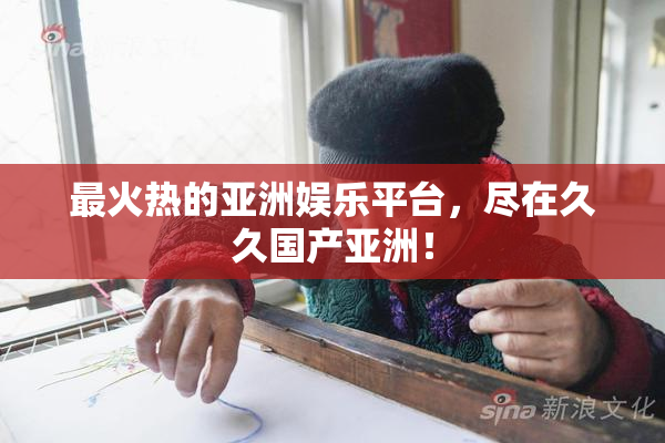 最火热的亚洲娱乐平台，尽在久久国产亚洲！