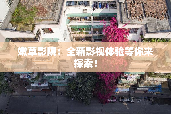 嫩草影院：全新影视体验等你来探索！