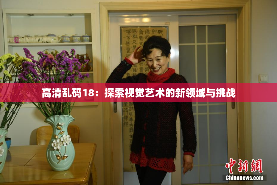 高清乱码18：探索视觉艺术的新领域与挑战