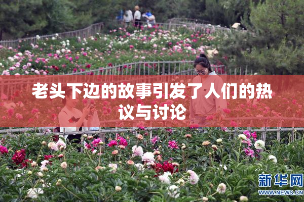 老头下边的故事引发了人们的热议与讨论