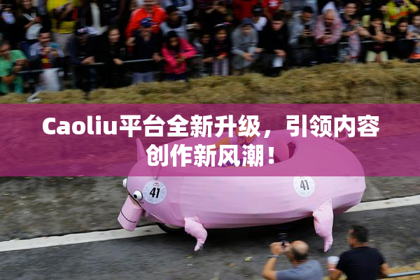 Caoliu平台全新升级，引领内容创作新风潮！