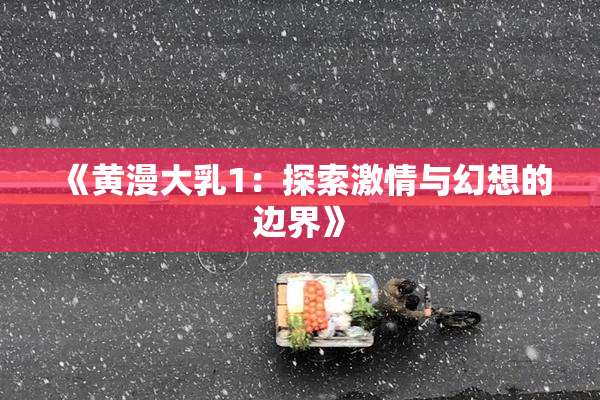 《黄漫大乳1：探索激情与幻想的边界》