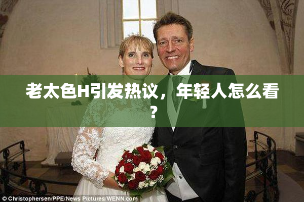 老太色H引发热议，年轻人怎么看？