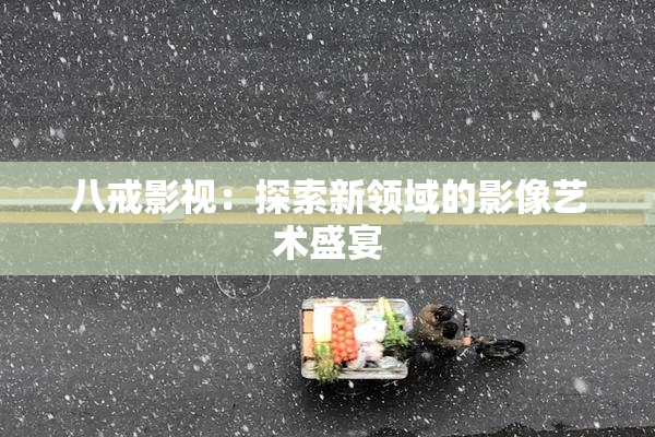 八戒影视：探索新领域的影像艺术盛宴