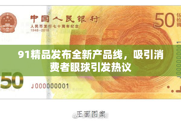 91精品发布全新产品线，吸引消费者眼球引发热议