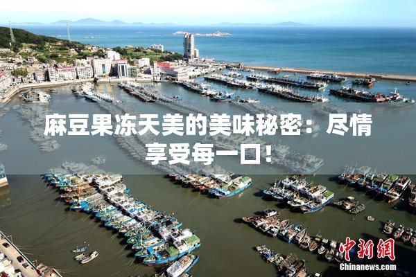 麻豆果冻天美的美味秘密：尽情享受每一口！