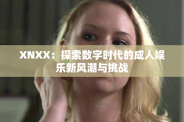 XNXX：探索数字时代的成人娱乐新风潮与挑战