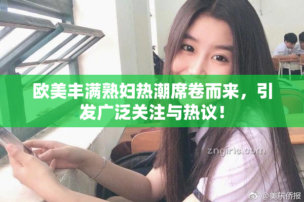 欧美丰满熟妇热潮席卷而来，引发广泛关注与热议！