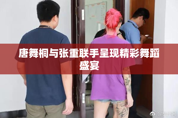 唐舞桐与张重联手呈现精彩舞蹈盛宴
