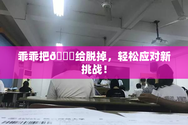 乖乖把👙给脱掉，轻松应对新挑战！