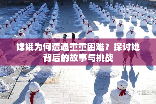 嫦娥为何遭遇重重困难？探讨她背后的故事与挑战