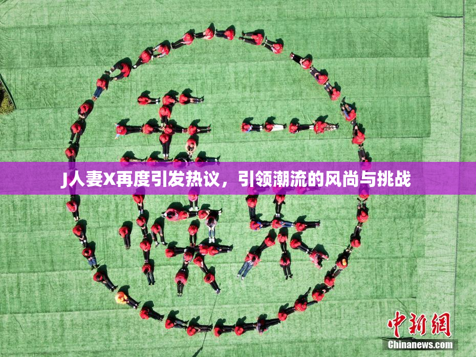 J人妻X再度引发热议，引领潮流的风尚与挑战