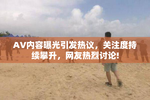 AV内容曝光引发热议，关注度持续攀升，网友热烈讨论!