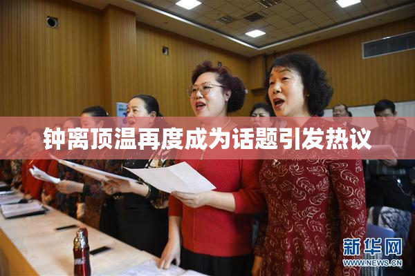 钟离顶温再度成为话题引发热议