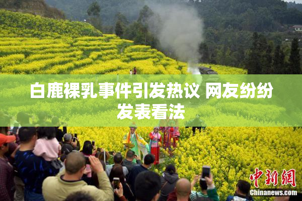 白鹿裸乳事件引发热议 网友纷纷发表看法