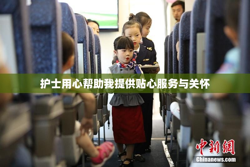 护士用心帮助我提供贴心服务与关怀