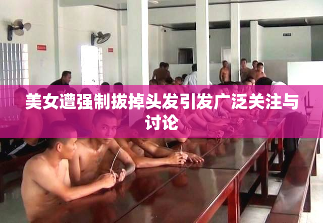 美女遭强制拔掉头发引发广泛关注与讨论