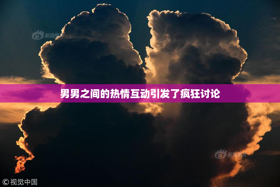 男男之间的热情互动引发了疯狂讨论