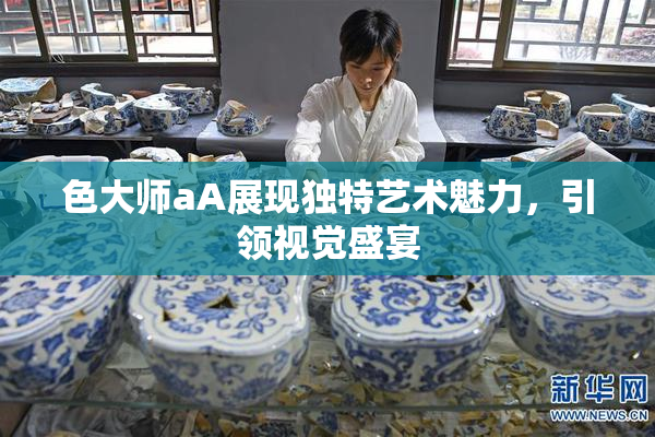 色大师aA展现独特艺术魅力，引领视觉盛宴