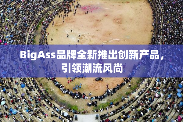 BigAss品牌全新推出创新产品，引领潮流风尚