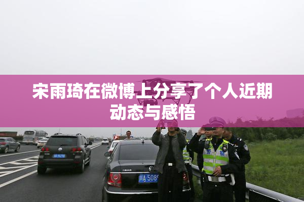 宋雨琦在微博上分享了个人近期动态与感悟