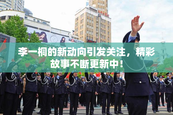 李一桐的新动向引发关注，精彩故事不断更新中！