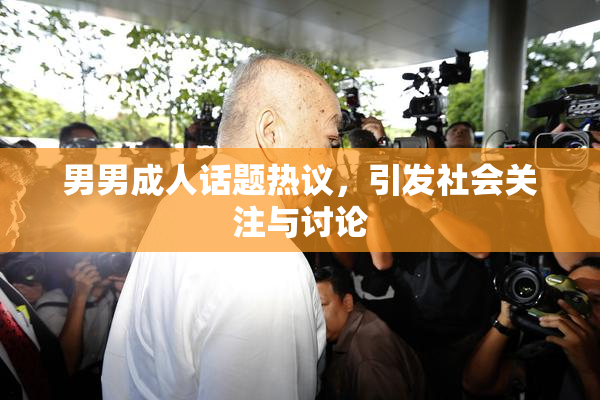 男男成人话题热议，引发社会关注与讨论