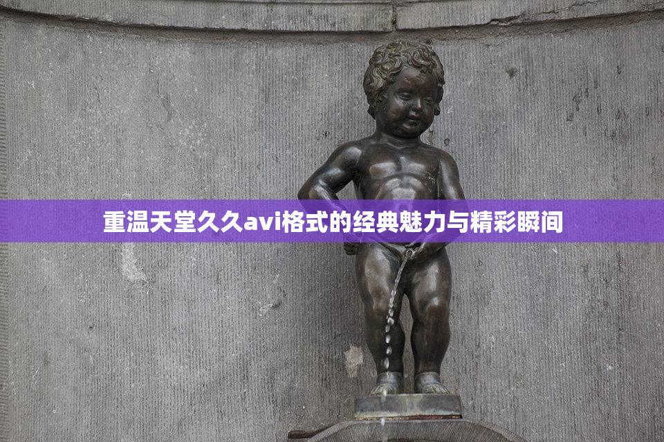 重温天堂久久avi格式的经典魅力与精彩瞬间