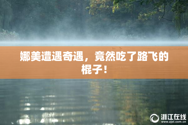 娜美遭遇奇遇，竟然吃了路飞的棍子！