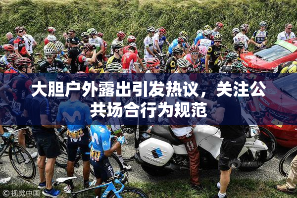 大胆户外露出引发热议，关注公共场合行为规范
