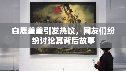 白鹿羞羞引发热议，网友们纷纷讨论其背后故事