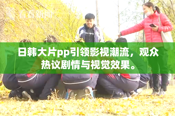 日韩大片pp引领影视潮流，观众热议剧情与视觉效果。