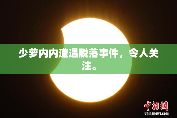 少萝内内遭遇脱落事件，令人关注。