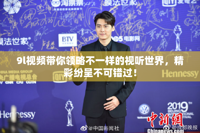 9l视频带你领略不一样的视听世界，精彩纷呈不可错过！