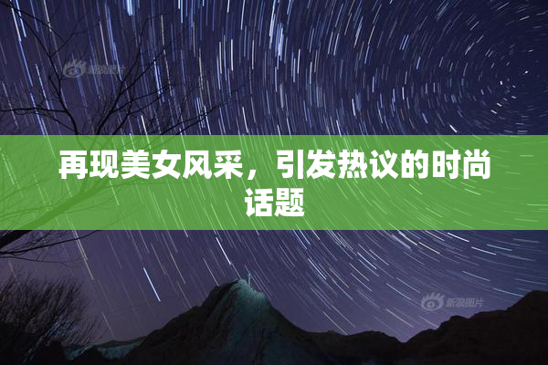 再现美女风采，引发热议的时尚话题