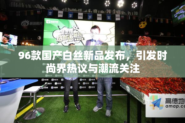 96款国产白丝新品发布，引发时尚界热议与潮流关注