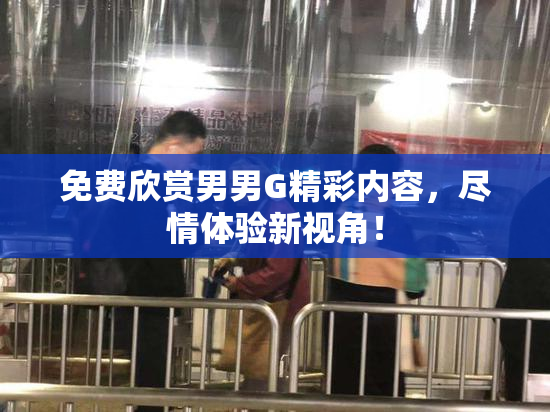 免费欣赏男男G精彩内容，尽情体验新视角！