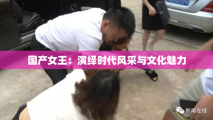 国产女王：演绎时代风采与文化魅力