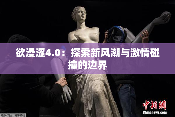 欲漫涩4.0：探索新风潮与激情碰撞的边界
