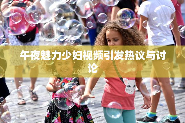 午夜魅力少妇视频引发热议与讨论
