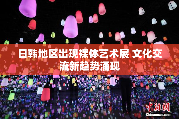 日韩地区出现裸体艺术展 文化交流新趋势涌现