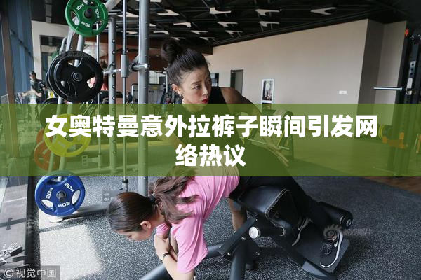 女奥特曼意外拉裤子瞬间引发网络热议