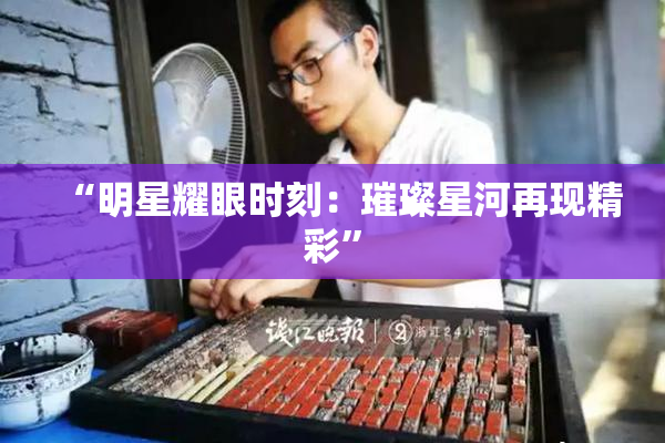 “明星耀眼时刻：璀璨星河再现精彩”